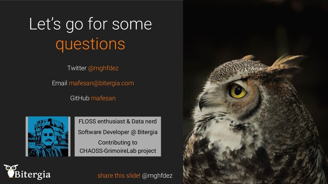 share this slide! @mghfdez
Let’s go for some
questions
Twitter @mghfdez
Email mafesan@bitergia.com
GitHub mafesan
speaker pic
FLOSS enthusiast & Data nerd
Software Developer @ Bitergia
Contributing to
CHAOSS-GrimoireLab project
