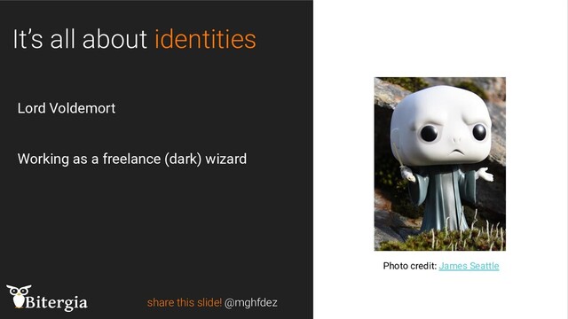 share this slide! @mghfdez
Photo credit: James Seattle
Lord Voldemort
Working as a freelance (dark) wizard
It’s all about identities
