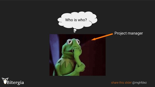 share this slide! @mghfdez
Who is who?
Project manager
