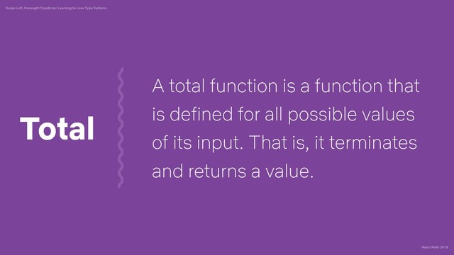 React Rally 2018
Swipe Left, Uncaught TypeError: Learning to Love Type Systems
A total function is a function that
is defined for all possible values
of its input. That is, it terminates
and returns a value.
Total

