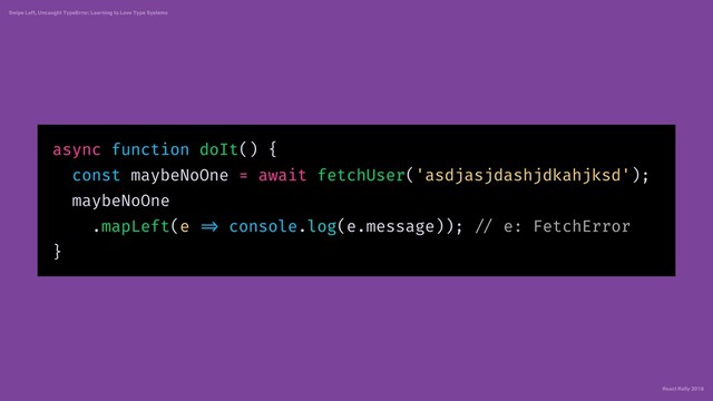 React Rally 2018
Swipe Left, Uncaught TypeError: Learning to Love Type Systems
async function doIt() {
const maybeNoOne = await fetchUser('asdjasjdashjdkahjksd');
maybeNoOne
.mapLeft(e => console.log(e.message)); // e: FetchError
}
