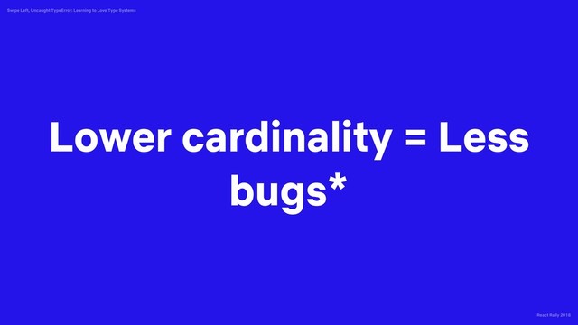 React Rally 2018
Swipe Left, Uncaught TypeError: Learning to Love Type Systems
Lower cardinality = Less
bugs*
