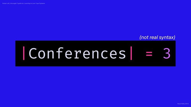 React Rally 2018
Swipe Left, Uncaught TypeError: Learning to Love Type Systems
|Conferences| = 3
(not real syntax)
