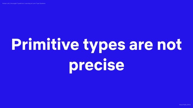 React Rally 2018
Swipe Left, Uncaught TypeError: Learning to Love Type Systems
Primitive types are not
precise

