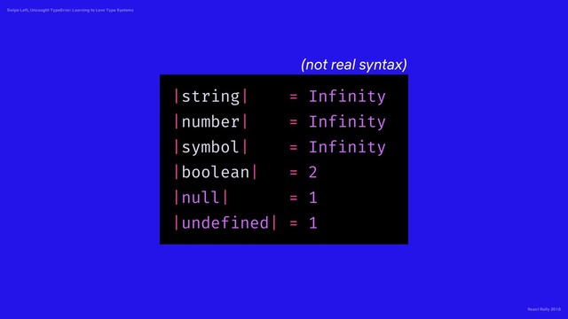 React Rally 2018
Swipe Left, Uncaught TypeError: Learning to Love Type Systems
|string| = Infinity
|number| = Infinity
|symbol| = Infinity
|boolean| = 2
|null| = 1
|undefined| = 1
(not real syntax)

