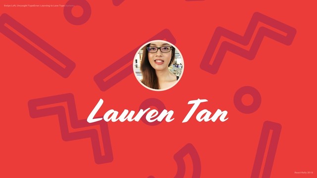 React Rally 2018
Swipe Left, Uncaught TypeError: Learning to Love Type Systems
Lauren Tan
