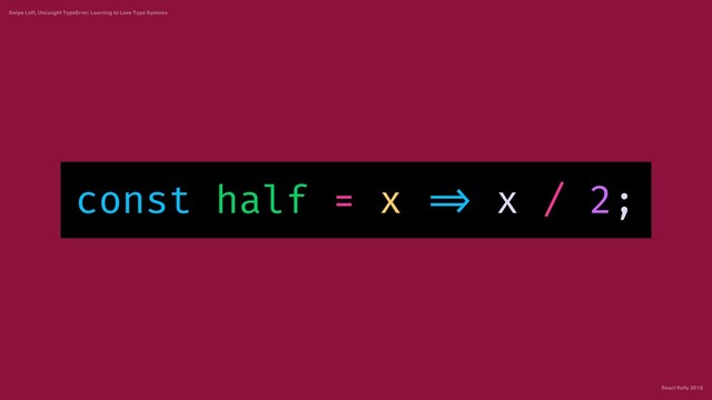 React Rally 2018
Swipe Left, Uncaught TypeError: Learning to Love Type Systems
const half = x => x / 2;
