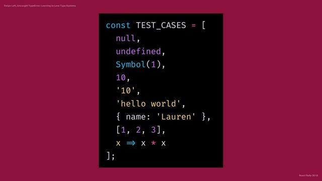 React Rally 2018
Swipe Left, Uncaught TypeError: Learning to Love Type Systems
const TEST_CASES = [
null,
undefined,
Symbol(1),
10,
'10',
'hello world',
{ name: 'Lauren' },
[1, 2, 3],
x => x * x
];
