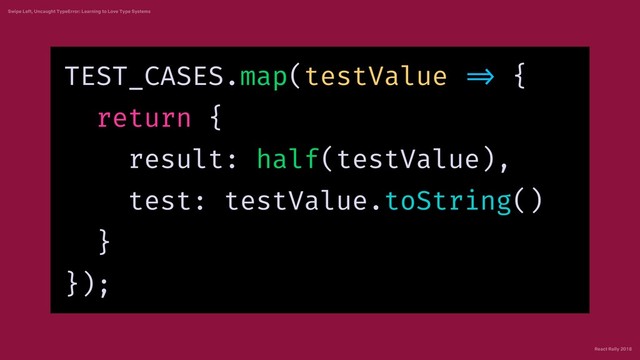 React Rally 2018
Swipe Left, Uncaught TypeError: Learning to Love Type Systems
TEST_CASES.map(testValue => {
return {
result: half(testValue),
test: testValue.toString()
}
});
