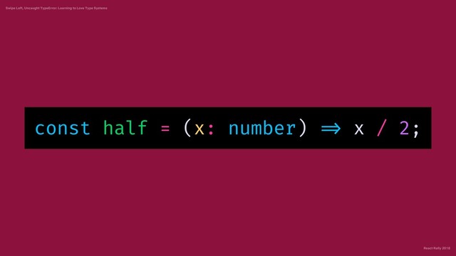 React Rally 2018
Swipe Left, Uncaught TypeError: Learning to Love Type Systems
const half = (x: number) => x / 2;
