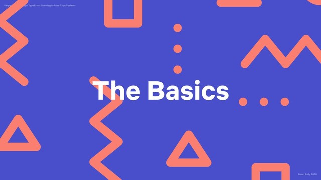 React Rally 2018
Swipe Left, Uncaught TypeError: Learning to Love Type Systems
The Basics

