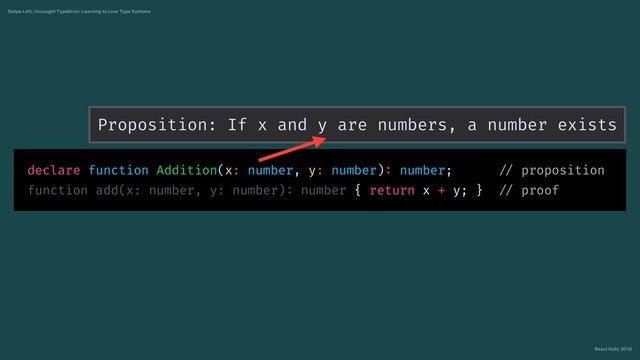 React Rally 2018
Swipe Left, Uncaught TypeError: Learning to Love Type Systems
declare function Addition(x: number, y: number): number; // proposition
function add(x: number, y: number): number { return x + y; } // proof
Proposition: If x and y are numbers, a number exists
