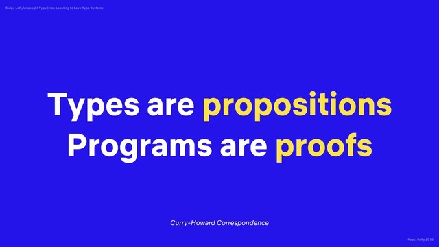 React Rally 2018
Swipe Left, Uncaught TypeError: Learning to Love Type Systems
Types are propositions
Programs are proofs
Curry-Howard Correspondence
