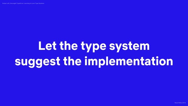React Rally 2018
Swipe Left, Uncaught TypeError: Learning to Love Type Systems
Let the type system
suggest the implementation
