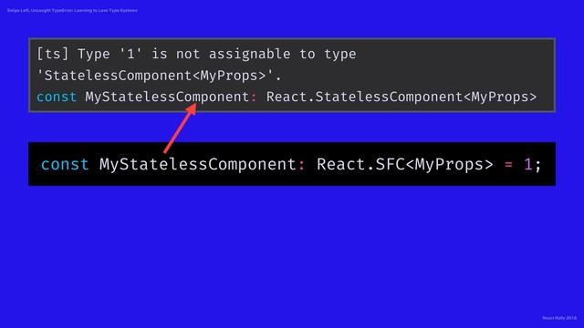 React Rally 2018
Swipe Left, Uncaught TypeError: Learning to Love Type Systems
const MyStatelessComponent: React.SFC = 1;
[ts] Type '1' is not assignable to type
'StatelessComponent'.
const MyStatelessComponent: React.StatelessComponent
