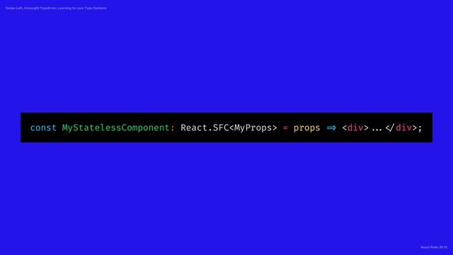 React Rally 2018
Swipe Left, Uncaught TypeError: Learning to Love Type Systems
const MyStatelessComponent: React.SFC = props => <div> ... </div>;
