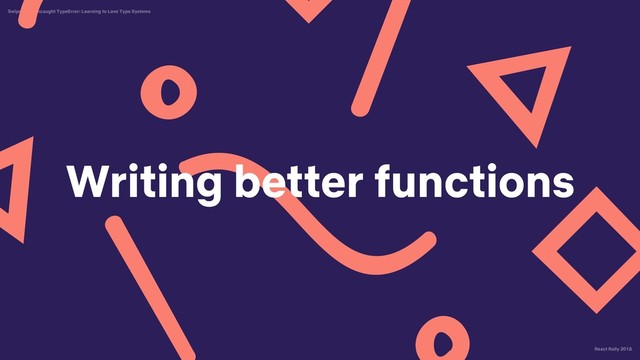 React Rally 2018
Swipe Left, Uncaught TypeError: Learning to Love Type Systems
Writing better functions
