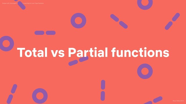 React Rally 2018
Swipe Left, Uncaught TypeError: Learning to Love Type Systems
Total vs Partial functions
