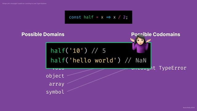 React Rally 2018
Swipe Left, Uncaught TypeError: Learning to Love Type Systems
number
string
void
object
array
symbol
number
NaN
Uncaught TypeError
Possible Domains Possible Codomains
const half = x => x / 2;
half('10') // 5
half('hello world') // NaN
"

