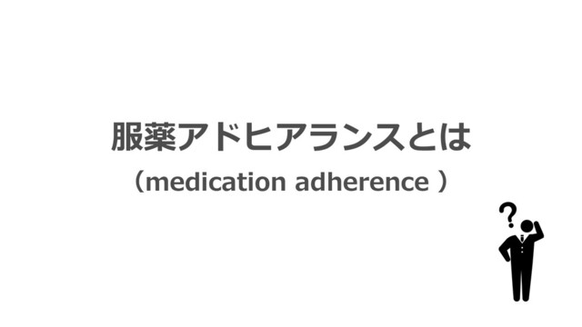 服薬アドヒアランスとは
（medication adherence ）
