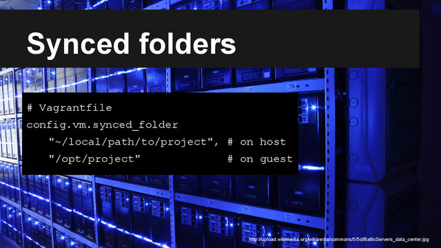 Synced folders
http://upload.wikimedia.org/wikipedia/commons/5/5d/BalticServers_data_center.jpg
# Vagrantfile
config.vm.synced_folder
"~/local/path/to/project", # on host
"/opt/project" # on guest
