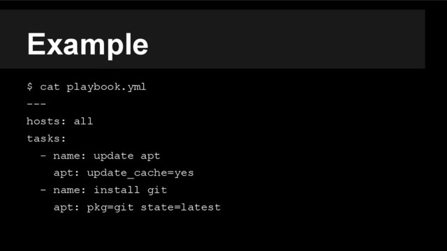 Example
$ cat playbook.yml
---
hosts: all
tasks:
- name: update apt
apt: update_cache=yes
- name: install git
apt: pkg=git state=latest
