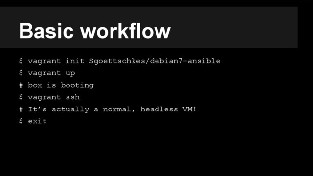 Basic workflow
$ vagrant init Sgoettschkes/debian7-ansible
$ vagrant up
# box is booting
$ vagrant ssh
# It’s actually a normal, headless VM!
$ exit
