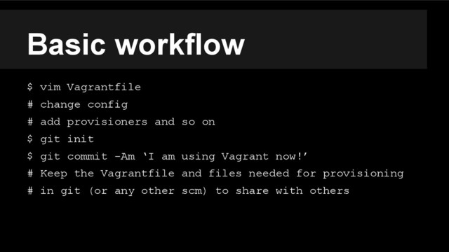 Basic workflow
$ vim Vagrantfile
# change config
# add provisioners and so on
$ git init
$ git commit -Am ‘I am using Vagrant now!’
# Keep the Vagrantfile and files needed for provisioning
# in git (or any other scm) to share with others
