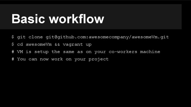 Basic workflow
$ git clone git@github.com:awesomecompany/awesomeVm.git
$ cd awesomeVm && vagrant up
# VM is setup the same as on your co-workers machine
# You can now work on your project
