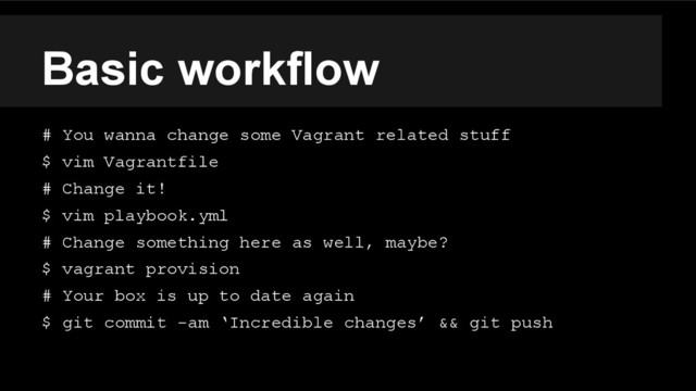 Basic workflow
# You wanna change some Vagrant related stuff
$ vim Vagrantfile
# Change it!
$ vim playbook.yml
# Change something here as well, maybe?
$ vagrant provision
# Your box is up to date again
$ git commit -am ‘Incredible changes’ && git push
