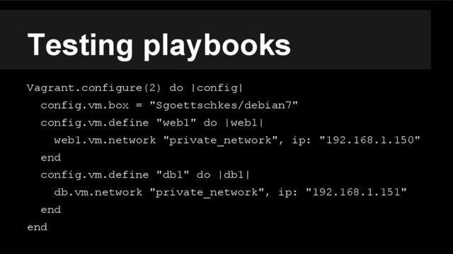 Testing playbooks
Vagrant.configure(2) do |config|
config.vm.box = "Sgoettschkes/debian7"
config.vm.define "web1" do |web1|
web1.vm.network "private_network", ip: "192.168.1.150"
end
config.vm.define "db1" do |db1|
db.vm.network "private_network", ip: "192.168.1.151"
end
end
