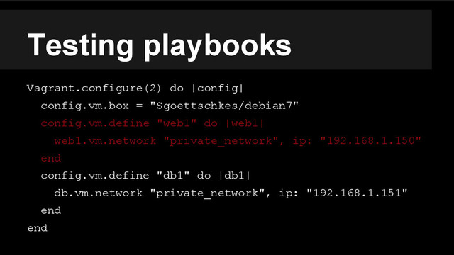 Testing playbooks
Vagrant.configure(2) do |config|
config.vm.box = "Sgoettschkes/debian7"
config.vm.define "web1" do |web1|
web1.vm.network "private_network", ip: "192.168.1.150"
end
config.vm.define "db1" do |db1|
db.vm.network "private_network", ip: "192.168.1.151"
end
end
