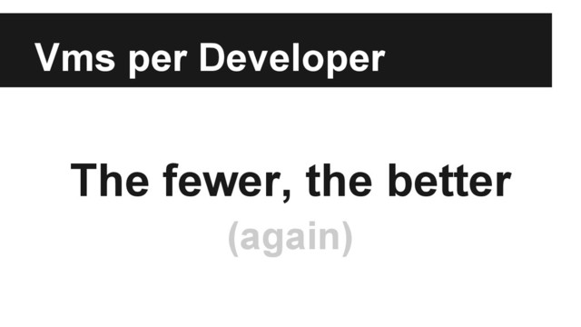Vms per Developer
The fewer, the better
(again)
