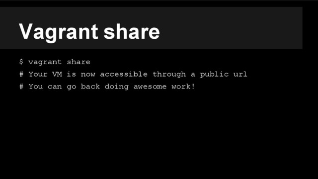 Vagrant share
$ vagrant share
# Your VM is now accessible through a public url
# You can go back doing awesome work!

