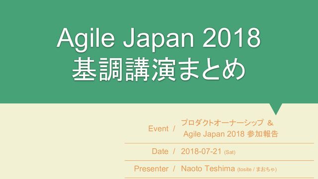 Agile Japan 2018
基調講演まとめ
Event /
プロダクトオーナーシップ ＆
Agile Japan 2018 参加報告
Date / 2018-07-21 (Sat)
Presenter / Naoto Teshima (tosite / まおちゃ)

