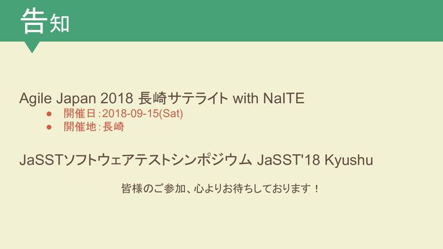告知
Agile Japan 2018 長崎サテライト with NaITE
● 開催日：2018-09-15(Sat)
● 開催地：長崎
JaSSTソフトウェアテストシンポジウム JaSST'18 Kyushu
皆様のご参加、心よりお待ちしております！
