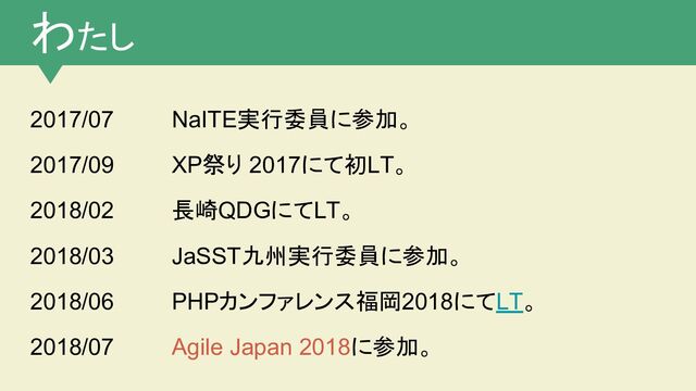 わたし
2017/07 NaITE実行委員に参加。
2017/09 XP祭り 2017にて初LT。
2018/02 長崎QDGにてLT。
2018/03 JaSST九州実行委員に参加。
2018/06 PHPカンファレンス福岡2018にてLT。
2018/07 Agile Japan 2018に参加。

