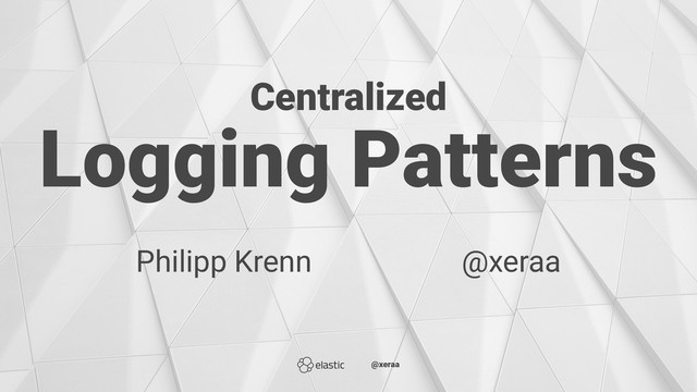Centralized
Logging Patterns
Philipp Krenn̴̴̴̴̴@xeraa
̴̴@xeraa
