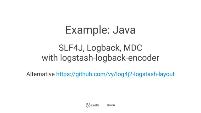 Example: Java
SLF4J, Logback, MDC
with logstash-logback-encoder
Alternative https://github.com/vy/log4j2-logstash-layout
̴̴@xeraa
