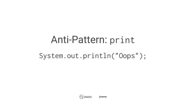 Anti-Pattern: print
System.out.println("Oops");
̴̴@xeraa
