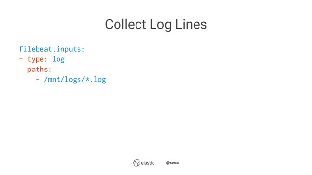 Collect Log Lines
filebeat.inputs:
- type: log
paths:
- /mnt/logs/*.log
̴̴@xeraa
