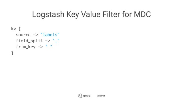 Logstash Key Value Filter for MDC
kv {
source => "labels"
field_split => ","
trim_key => " "
}
̴̴@xeraa
