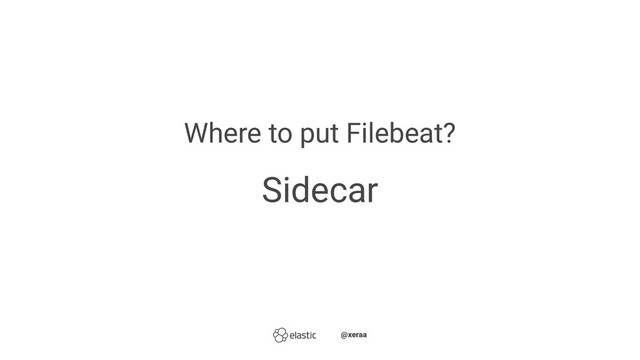 Where to put Filebeat?
Sidecar
̴̴@xeraa
