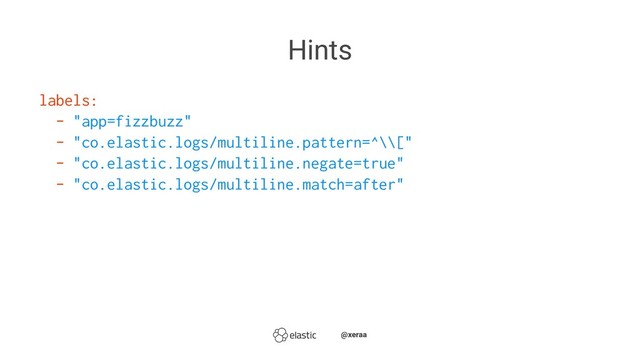 Hints
labels:
- "app=fizzbuzz"
- "co.elastic.logs/multiline.pattern=^\\["
- "co.elastic.logs/multiline.negate=true"
- "co.elastic.logs/multiline.match=after"
̴̴@xeraa
