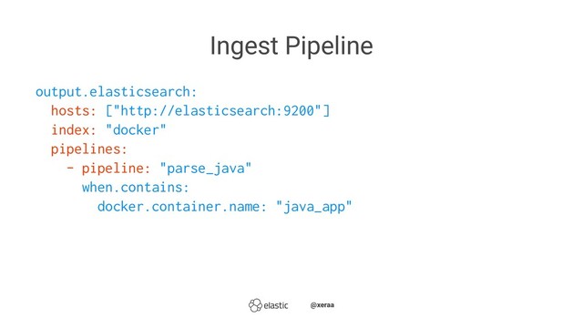 Ingest Pipeline
output.elasticsearch:
hosts: ["http://elasticsearch:9200"]
index: "docker"
pipelines:
- pipeline: "parse_java"
when.contains:
docker.container.name: "java_app"
̴̴@xeraa

