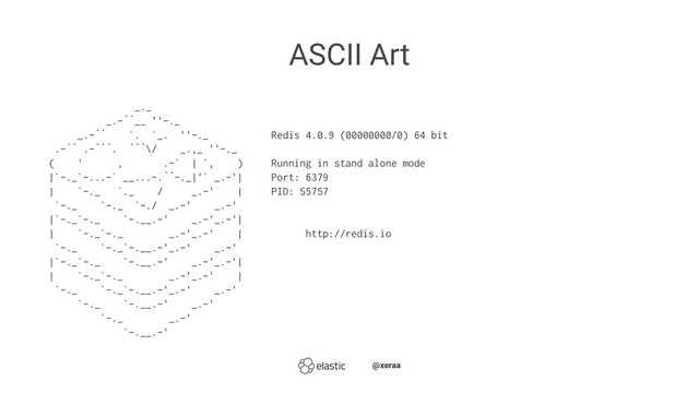 ASCII Art
_._
_.-``__ ''-._
_.-`` `. `_. ''-._ Redis 4.0.9 (00000000/0) 64 bit
.-`` .-```. ```\/ _.,_ ''-._
( ' , .-` | `, ) Running in stand alone mode
|`-._`-...-` __...-.``-._|'` _.-'| Port: 6379
| `-._ `._ / _.-' | PID: 55757
`-._ `-._ `-./ _.-' _.-'
|`-._`-._ `-.__.-' _.-'_.-'|
| `-._`-._ _.-'_.-' | http://redis.io
`-._ `-._`-.__.-'_.-' _.-'
|`-._`-._ `-.__.-' _.-'_.-'|
| `-._`-._ _.-'_.-' |
`-._ `-._`-.__.-'_.-' _.-'
`-._ `-.__.-' _.-'
`-._ _.-'
`-.__.-'
̴̴@xeraa
