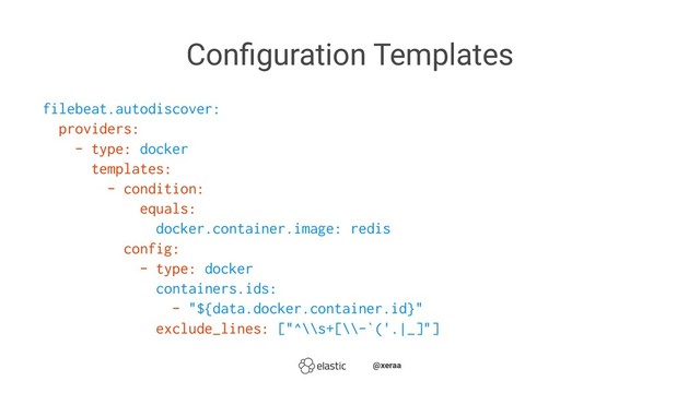 Conﬁguration Templates
filebeat.autodiscover:
providers:
- type: docker
templates:
- condition:
equals:
docker.container.image: redis
config:
- type: docker
containers.ids:
- "${data.docker.container.id}"
exclude_lines: ["^\\s+[\\-`('.|_]"]
̴̴@xeraa
