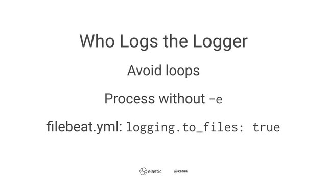 Who Logs the Logger
Avoid loops
Process without -e
ﬁlebeat.yml: logging.to_files: true
̴̴@xeraa
