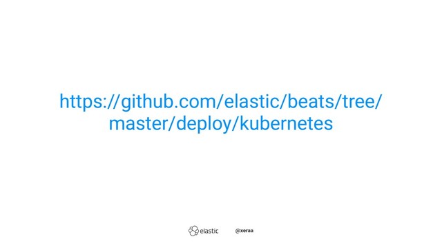 https://github.com/elastic/beats/tree/
master/deploy/kubernetes
̴̴@xeraa
