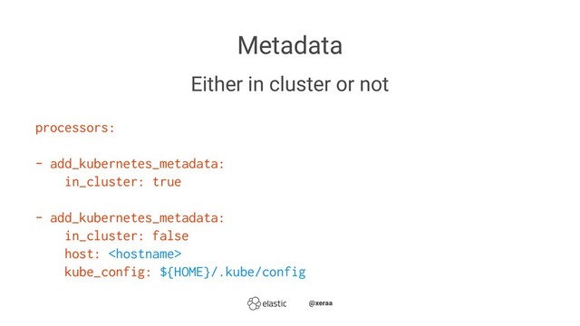 Metadata
Either in cluster or not
processors:
- add_kubernetes_metadata:
in_cluster: true
- add_kubernetes_metadata:
in_cluster: false
host: 
kube_config: ${HOME}/.kube/config
̴̴@xeraa
